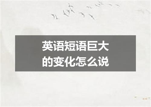英语短语巨大的变化怎么说