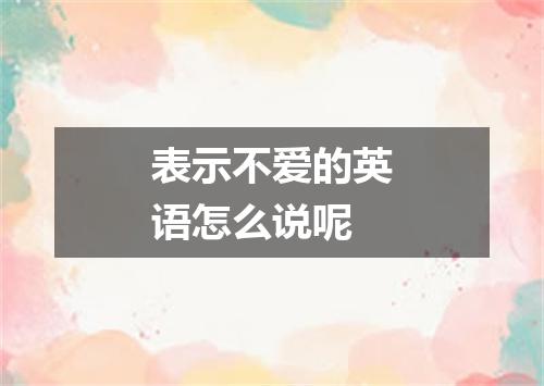 表示不爱的英语怎么说呢