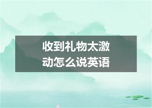 收到礼物太激动怎么说英语