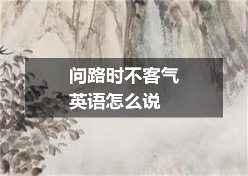 问路时不客气英语怎么说