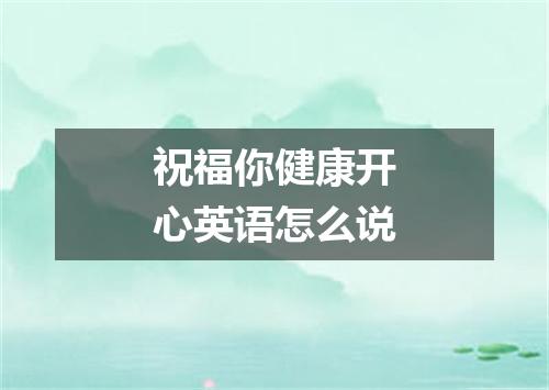 祝福你健康开心英语怎么说