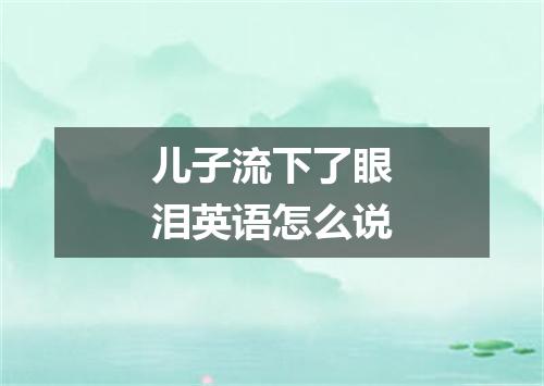 儿子流下了眼泪英语怎么说
