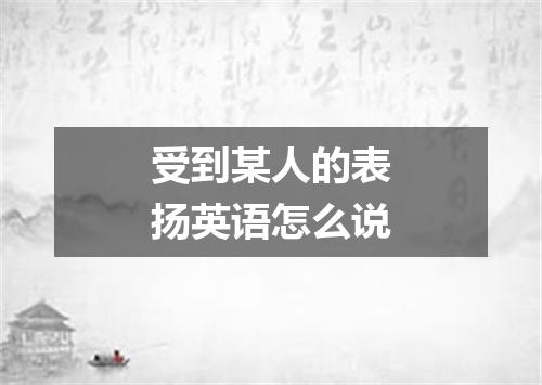 受到某人的表扬英语怎么说
