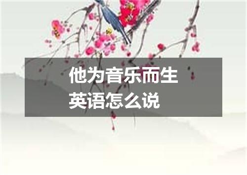 他为音乐而生英语怎么说
