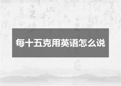 每十五克用英语怎么说