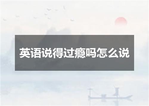 英语说得过瘾吗怎么说
