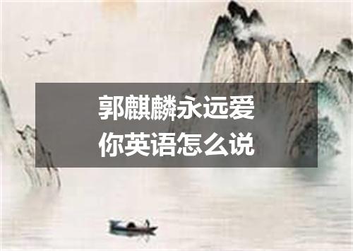 郭麒麟永远爱你英语怎么说