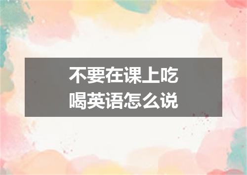 不要在课上吃喝英语怎么说