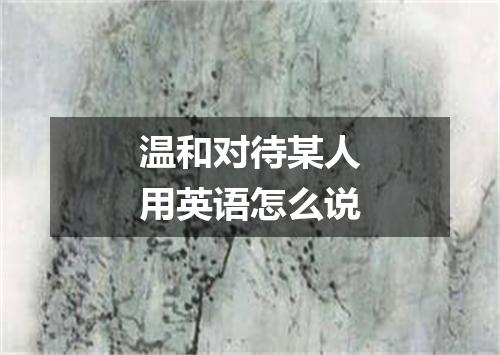 温和对待某人用英语怎么说