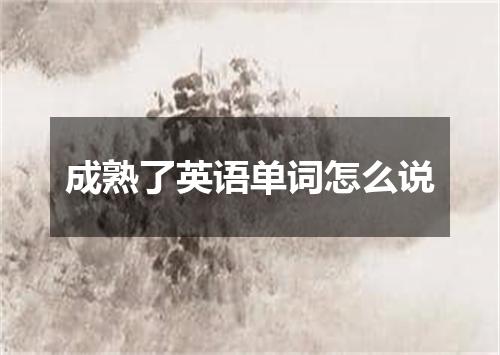 成熟了英语单词怎么说