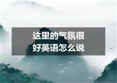 这里的气氛很好英语怎么说
