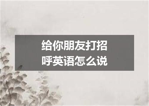 给你朋友打招呼英语怎么说