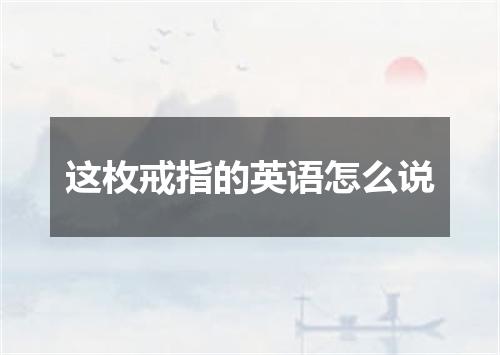 这枚戒指的英语怎么说