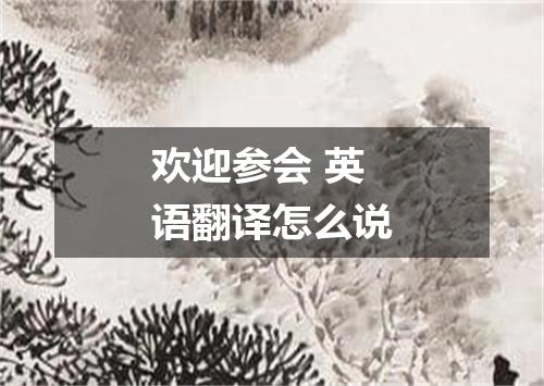 欢迎参会 英语翻译怎么说