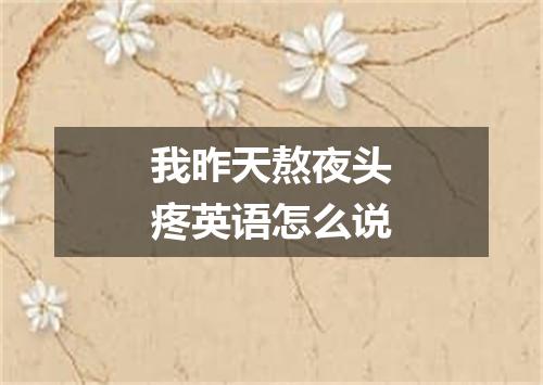 我昨天熬夜头疼英语怎么说