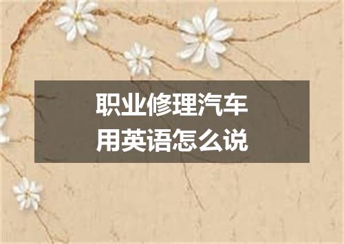 职业修理汽车用英语怎么说