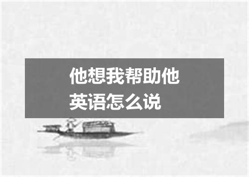 他想我帮助他英语怎么说