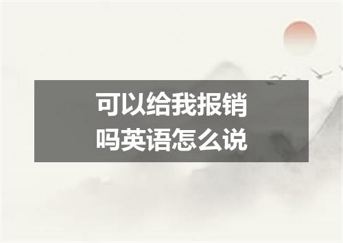 可以给我报销吗英语怎么说