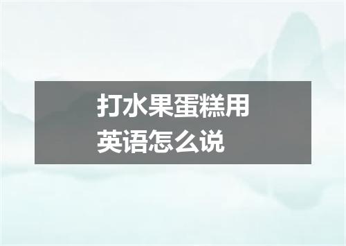 打水果蛋糕用英语怎么说