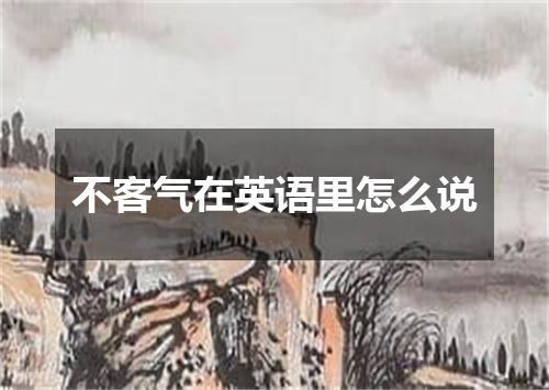 不客气在英语里怎么说