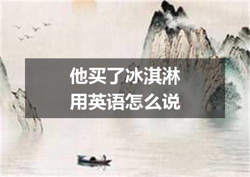 他买了冰淇淋用英语怎么说