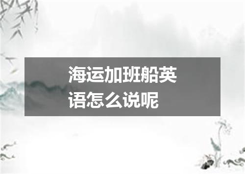 海运加班船英语怎么说呢