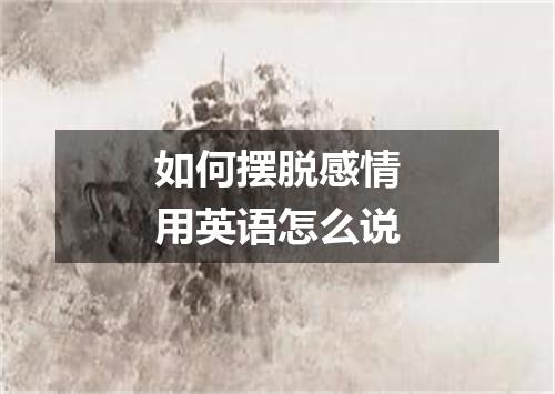 如何摆脱感情用英语怎么说