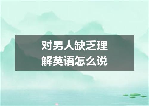 对男人缺乏理解英语怎么说