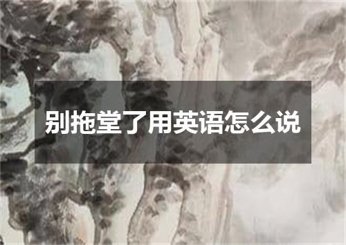 别拖堂了用英语怎么说