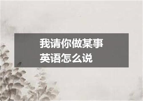 我请你做某事英语怎么说