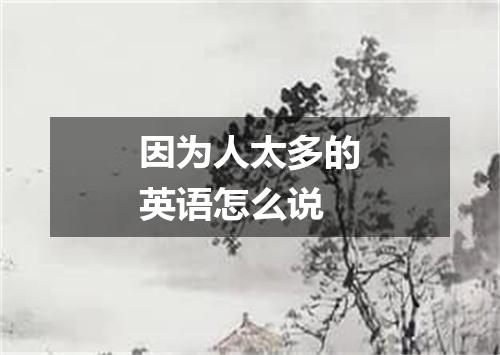 因为人太多的英语怎么说