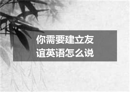 你需要建立友谊英语怎么说
