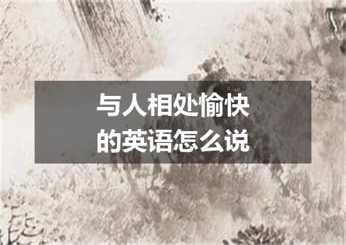 与人相处愉快的英语怎么说