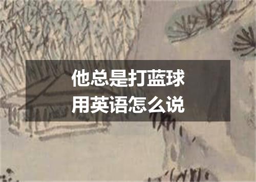 他总是打蓝球用英语怎么说