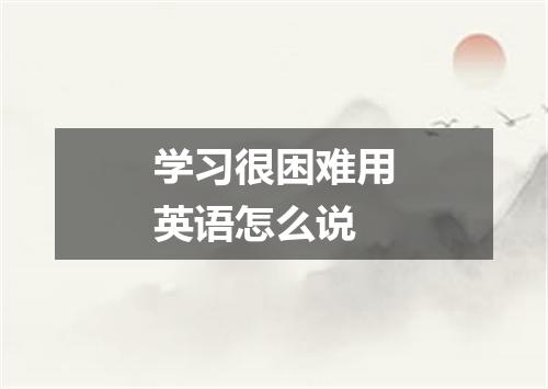 学习很困难用英语怎么说