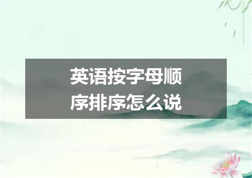 英语按字母顺序排序怎么说