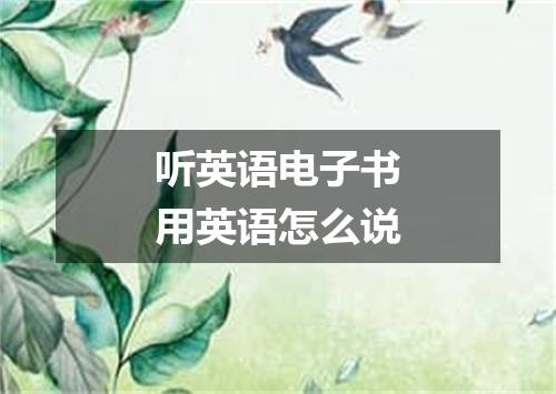 听英语电子书用英语怎么说