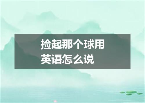 捡起那个球用英语怎么说