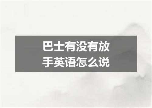 巴士有没有放手英语怎么说