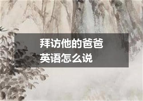 拜访他的爸爸英语怎么说