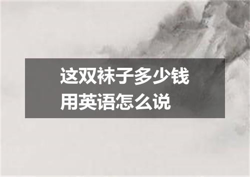 这双袜子多少钱用英语怎么说