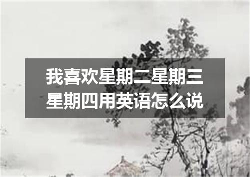 我喜欢星期二星期三星期四用英语怎么说