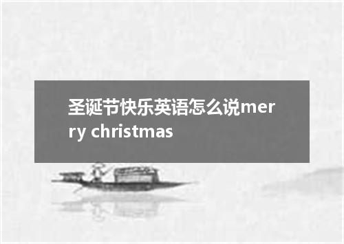圣诞节快乐英语怎么说merry christmas