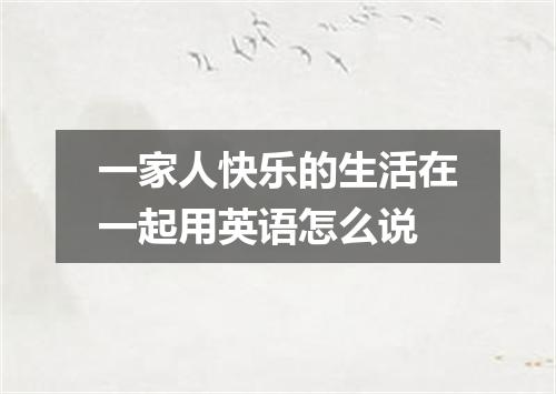 一家人快乐的生活在一起用英语怎么说