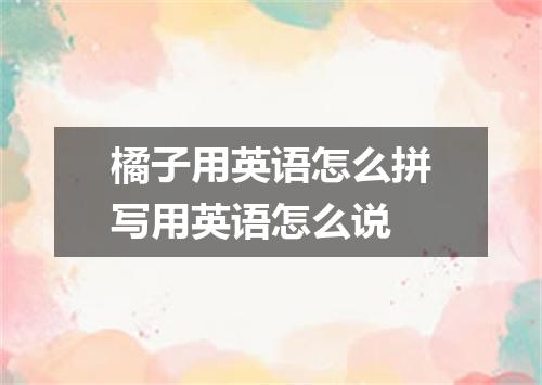 橘子用英语怎么拼写用英语怎么说