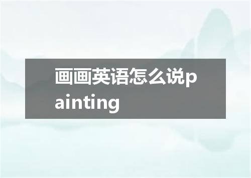 画画英语怎么说painting