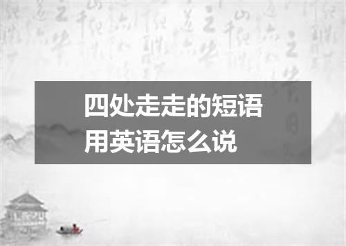 四处走走的短语用英语怎么说