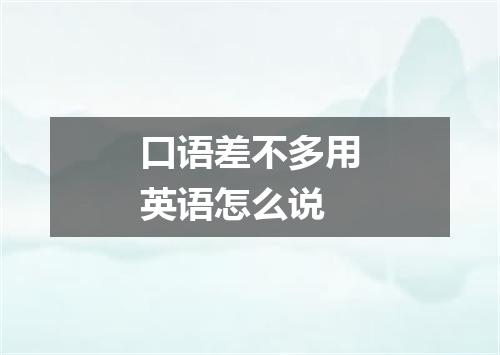 口语差不多用英语怎么说