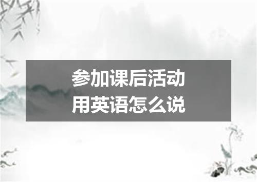 参加课后活动用英语怎么说