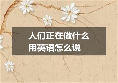 人们正在做什么用英语怎么说